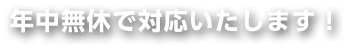 年中無休で対応いたします！